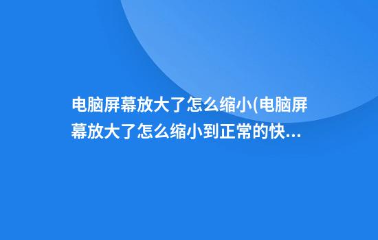 电脑屏幕放大了怎么缩小(电脑屏幕放大了怎么缩小到正常的快捷键)