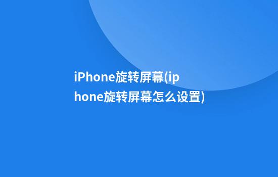 iPhone旋转屏幕(iphone旋转屏幕怎么设置)