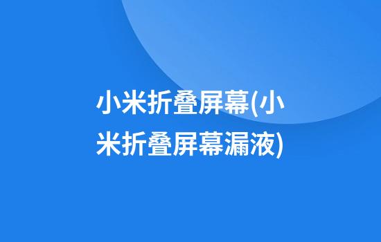 小米折叠屏幕(小米折叠屏幕漏液)