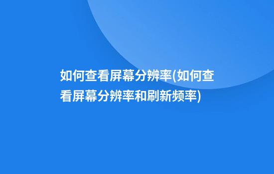 如何查看屏幕分辨率(如何查看屏幕分辨率和刷新频率)