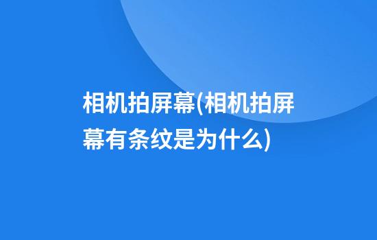 相机拍屏幕(相机拍屏幕有条纹是为什么)