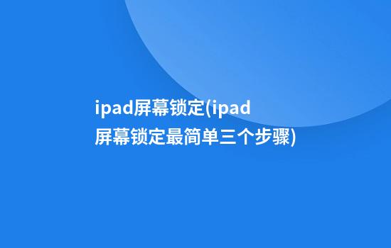 ipad屏幕锁定(ipad屏幕锁定最简单三个步骤)