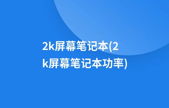 2k屏幕笔记本(2k屏幕笔记本功率)