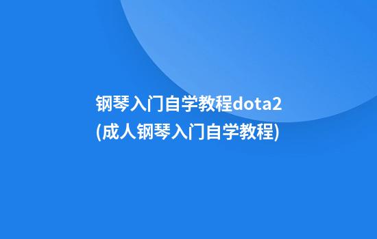 钢琴入门自学教程dota2(成人钢琴入门自学教程)