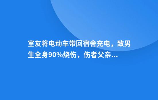 室友将电动车带回宿舍充电，致男生全身90%烧伤，伤者父亲：对方让我“高抬贵手”