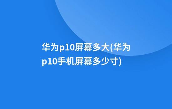 华为p10屏幕多大(华为p10手机屏幕多少寸)