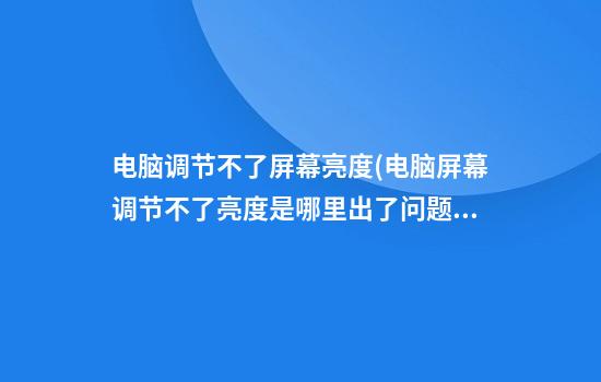 电脑调节不了屏幕亮度(电脑屏幕调节不了亮度是哪里出了问题)