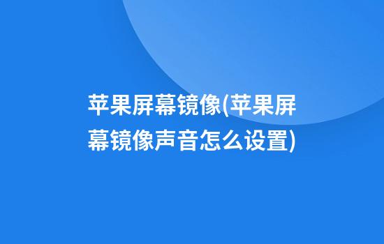 苹果屏幕镜像(苹果屏幕镜像声音怎么设置)