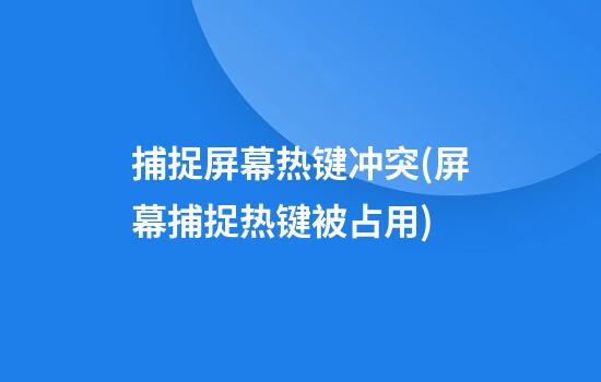 捕捉屏幕热键冲突(屏幕捕捉热键被占用)