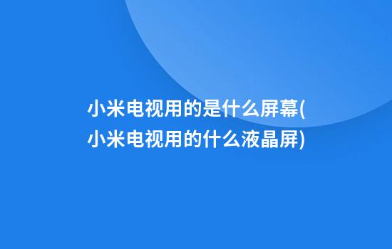 小米电视用的是什么屏幕(小米电视用的什么液晶屏)