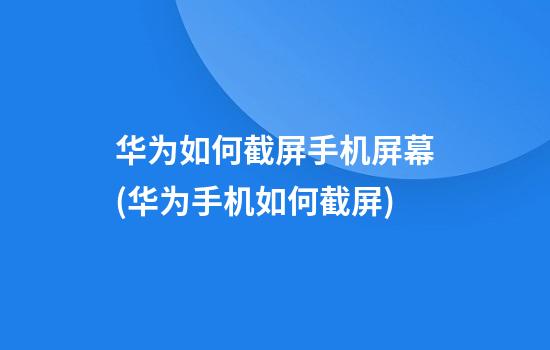 华为如何截屏手机屏幕(华为手机如何截屏)