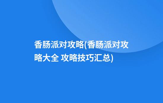 香肠派对攻略(香肠派对攻略大全 攻略技巧汇总)