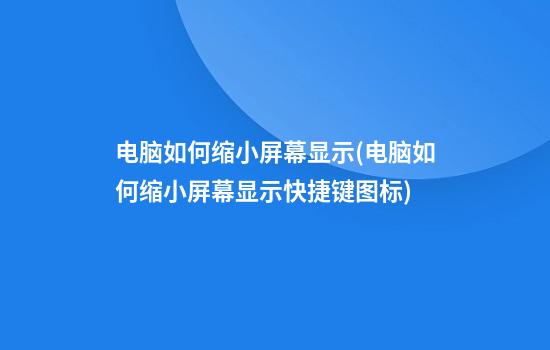 电脑如何缩小屏幕显示(电脑如何缩小屏幕显示快捷键图标)