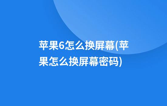 苹果6怎么换屏幕(苹果怎么换屏幕密码)