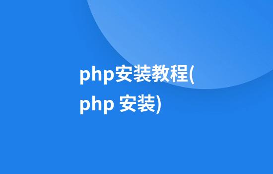 php安装教程(php 安装)