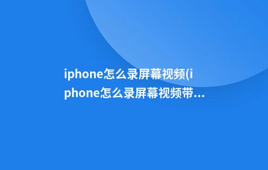 iphone怎么录屏幕视频(iphone怎么录屏幕视频带声音)