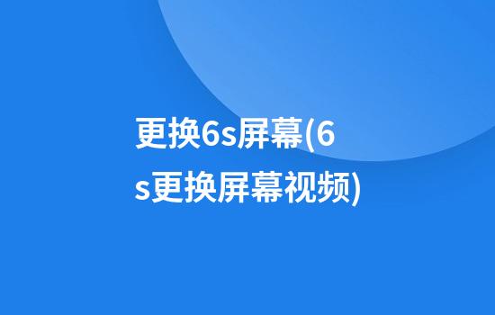 更换6s屏幕(6s更换屏幕视频)