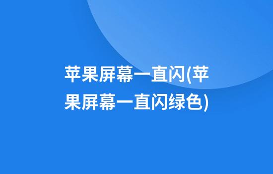 苹果屏幕一直闪(苹果屏幕一直闪绿色)