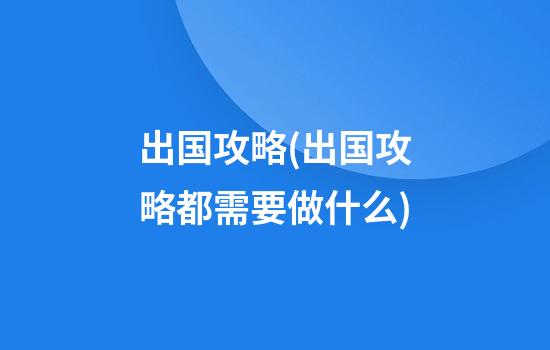 出国攻略(出国攻略都需要做什么)