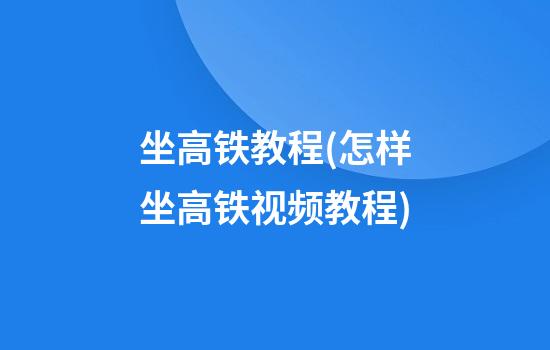 坐高铁教程(怎样坐高铁视频教程)