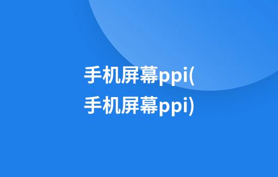 手机屏幕ppi(手机屏幕ppi)