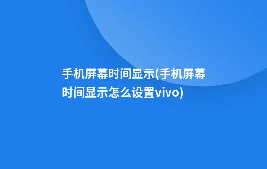 手机屏幕时间显示(手机屏幕时间显示怎么设置vivo)