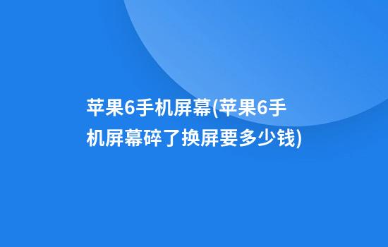 苹果6手机屏幕(苹果6手机屏幕碎了换屏要多少钱)