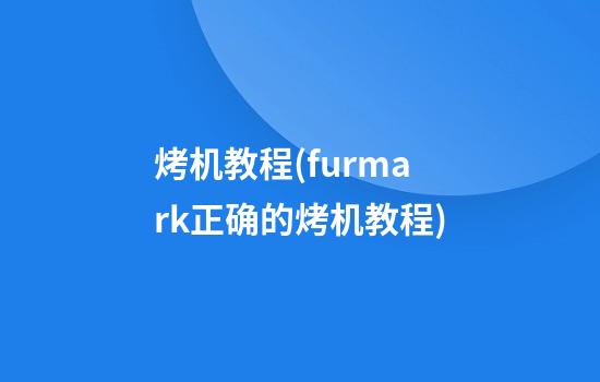 烤机教程(furmark正确的烤机教程)