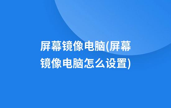 屏幕镜像电脑(屏幕镜像电脑怎么设置)