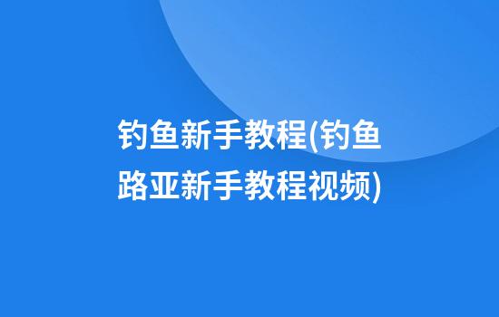 钓鱼新手教程(钓鱼路亚新手教程视频)