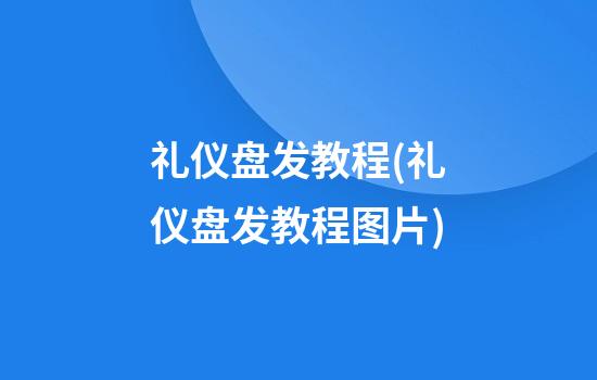 礼仪盘发教程(礼仪盘发教程图片)