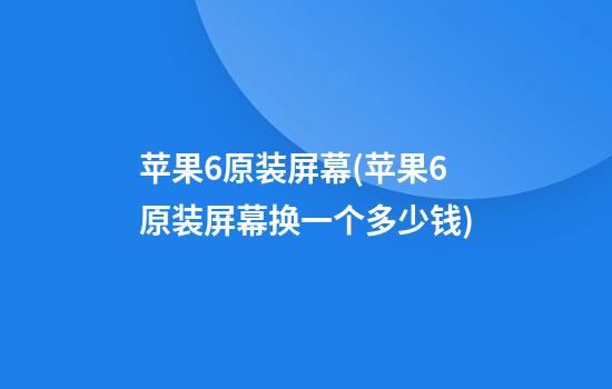 苹果6原装屏幕(苹果6原装屏幕换一个多少钱)