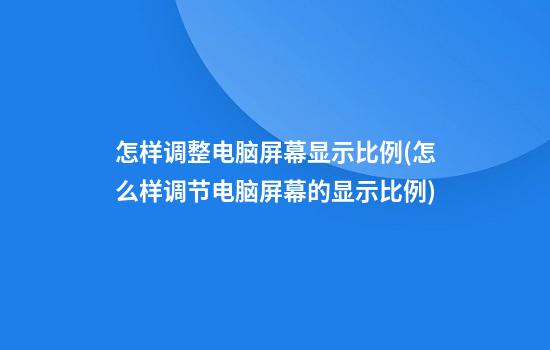 怎样调整电脑屏幕显示比例(怎么样调节电脑屏幕的显示比例)