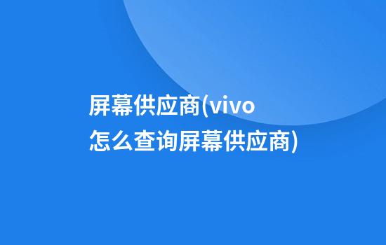 屏幕供应商(vivo怎么查询屏幕供应商)