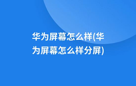 华为屏幕怎么样(华为屏幕怎么样分屏)