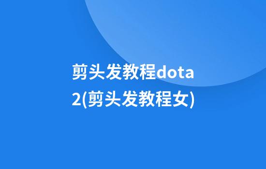 剪头发教程dota2(剪头发教程女)