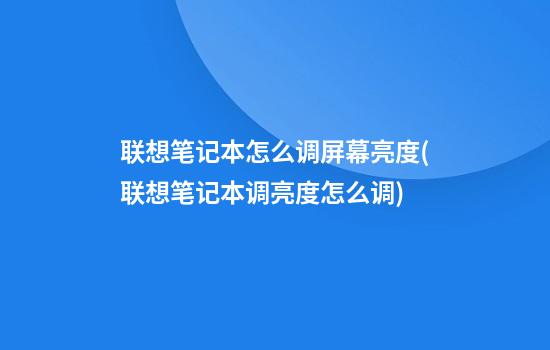 联想笔记本怎么调屏幕亮度(联想笔记本调亮度怎么调)