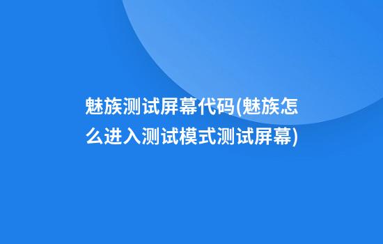 魅族测试屏幕代码(魅族怎么进入测试模式测试屏幕)