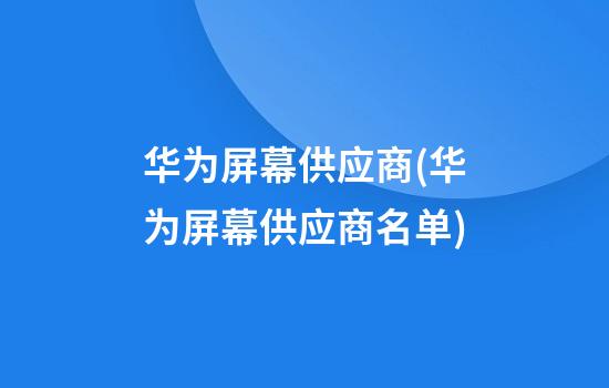 华为屏幕供应商(华为屏幕供应商名单)