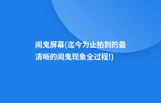 闹鬼屏幕(迄今为止拍到的最清晰的闹鬼现象全过程!)