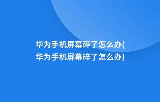 华为手机屏幕碎了怎么办(华为手机屏幕碎了怎么办?)