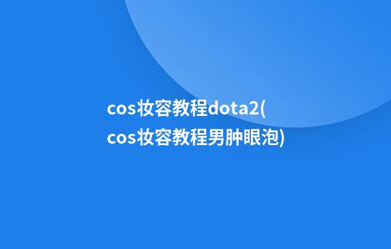 cos妆容教程dota2(cos妆容教程男肿眼泡)