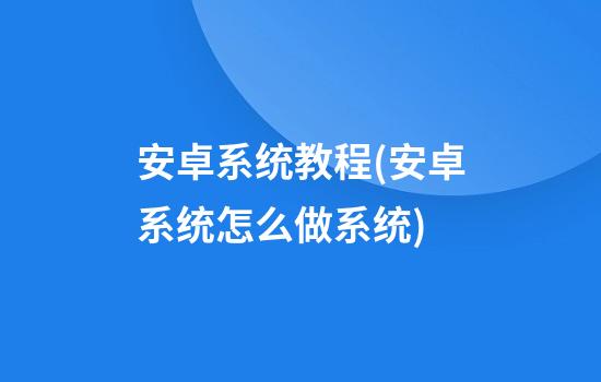 安卓系统教程(安卓系统怎么做系统)