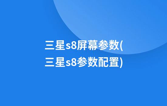 三星s8屏幕参数(三星s8参数配置)