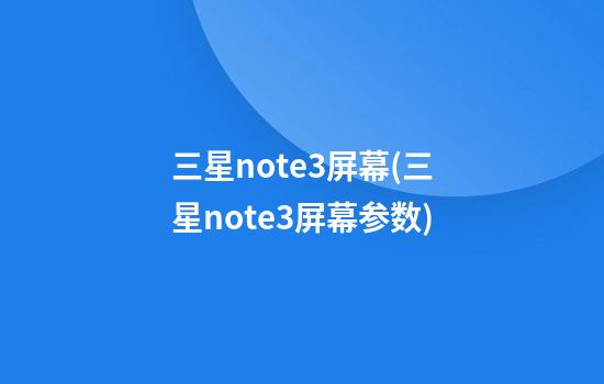 三星note3屏幕(三星note3屏幕参数)