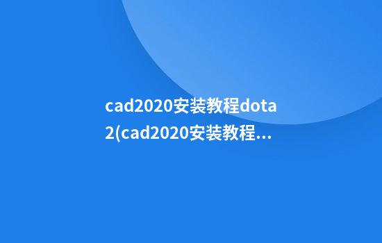 cad2020安装教程dota2(cad2020安装教程图解及激活方法)