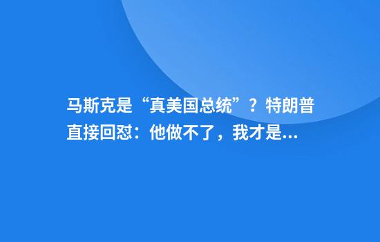 马斯克是“真美国总统”？特朗普直接回怼：他做不了，我才是！