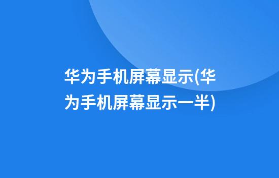 华为手机屏幕显示(华为手机屏幕显示一半)