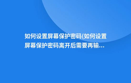 如何设置屏幕保护密码(如何设置屏幕保护密码离开后需要再输密码)