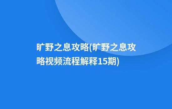 旷野之息攻略(旷野之息攻略视频流程解释15期)